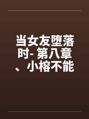 当女友堕落时- 第八章、小榕不能说的秘密(上) 当女友堕落时- 第八章、小榕不能说的秘密(上)