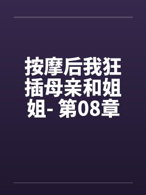 按摩后我狂插母亲和姐姐- 第08章 按摩后我狂插母亲和姐姐- 第08章