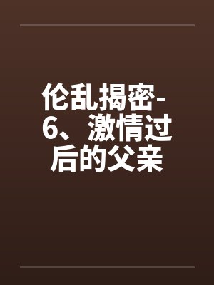 伦乱揭密- 6、激情过后的父亲 伦乱揭密- 6、激情过后的父亲
