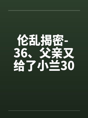 伦乱揭密- 36、父亲又给了小兰300万 伦乱揭密- 36、父亲又给了小兰300万