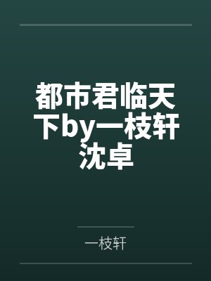 都市君临天下by一枝轩沈卓 都市君临天下by一枝轩沈卓