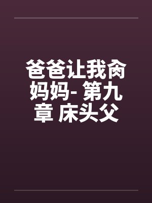 爸爸让我肏妈妈- 第九章 床头父子兵 爸爸让我肏妈妈- 第九章 床头父子兵