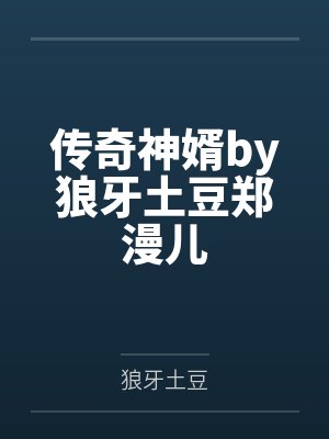传奇神婿by狼牙土豆郑漫儿 传奇神婿by狼牙土豆郑漫儿