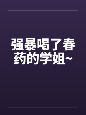 强暴喝了春药的学姐~ 强暴喝了春药的学姐~