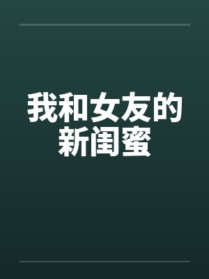 我和女友的新闺蜜 我和女友的新闺蜜
