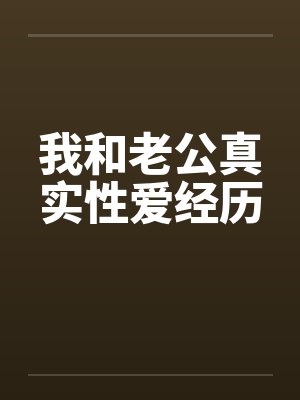 我和老公真实性爱经历 我和老公真实性爱经历