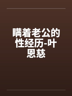 瞒着老公的性经历-叶恩慈 瞒着老公的性经历-叶恩慈