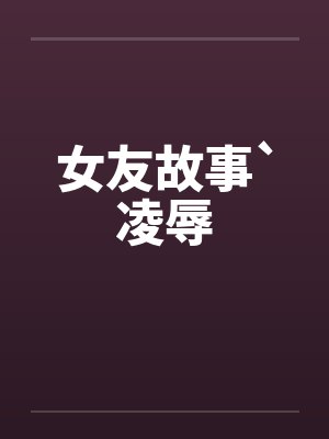 女友故事`凌辱 女友故事`凌辱