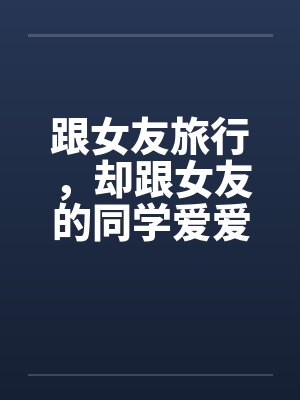 跟女友旅行,却跟女友的同学爱爱(最爱交换了) 跟女友旅行,却跟女友的同学爱爱(最爱交换了)