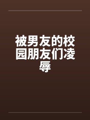 被男友的校园朋友们凌辱 被男友的校园朋友们凌辱
