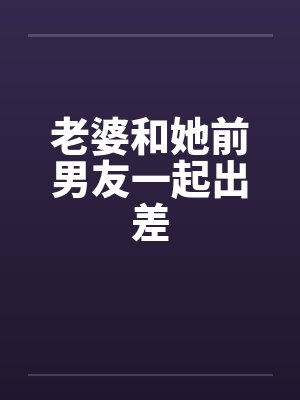 老婆和她前男友一起出差