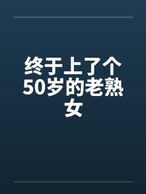 终于上了个50岁的老熟女 终于上了个50岁的老熟女