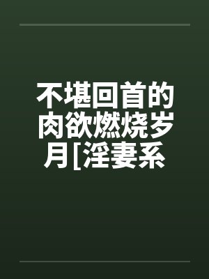 不堪回首的肉欲燃烧岁月[淫妻系列]