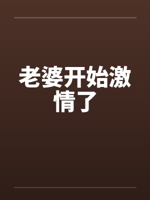 老婆开始激情了 老婆开始激情了