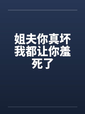 姐夫你真坏我都让你羞死了 姐夫你真坏我都让你羞死了