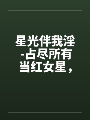 星光伴我淫 -占尽所有当红女星,绝对经典 星光伴我淫 -占尽所有当红女星,绝对经典