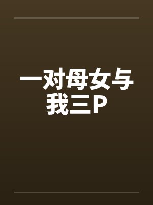 一对母女与我三P 一对母女与我三P
