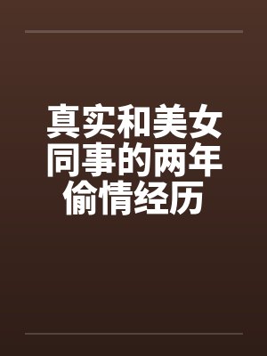 真实和美女同事的两年偷情经历