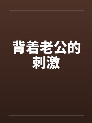 背着老公的刺激 背着老公的刺激