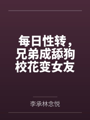 每日性转,兄弟成舔狗校花变女友 每日性转,兄弟成舔狗校花变女友