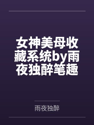 女神美母收藏系统by雨夜独醉笔趣阁无弹窗