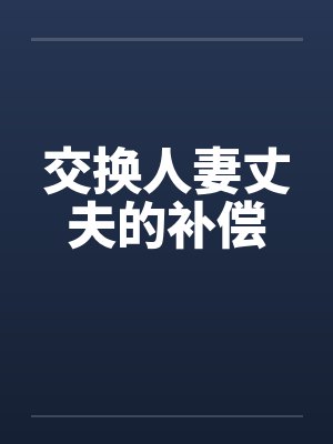 交换人妻丈夫的补偿 交换人妻丈夫的补偿