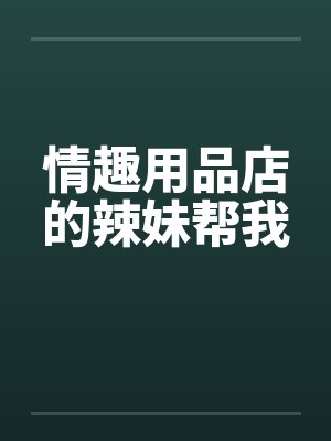 情趣用品店的辣妹帮我 情趣用品店的辣妹帮我