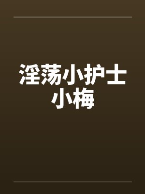 淫荡小护士小梅 淫荡小护士小梅
