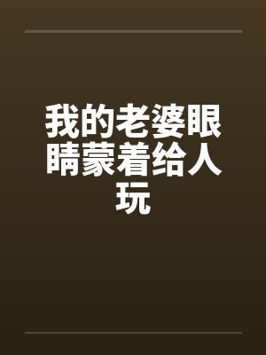 我的老婆眼睛蒙着给人玩 我的老婆眼睛蒙着给人玩