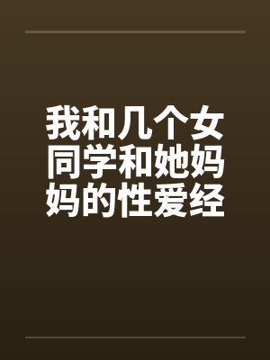 我和几个女同学和她妈妈的性爱经历 我和几个女同学和她妈妈的性爱经历