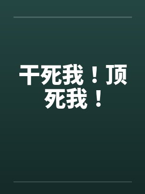 干死我!顶死我! 干死我!顶死我!