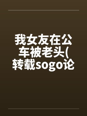 我女友在公车被老头(转载sogo论坛) 我女友在公车被老头(转载sogo论坛)