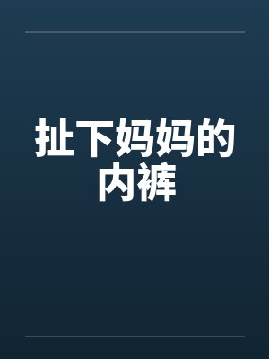 扯下妈妈的内裤 扯下妈妈的内裤
