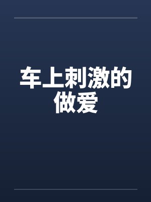 车上刺激的做爱 车上刺激的做爱