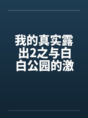 我的真实露出2之与白白公园的激情 我的真实露出2之与白白公园的激情