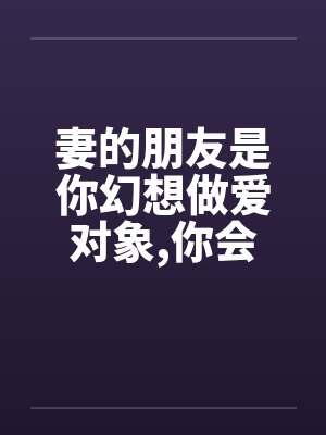 妻的朋友是你幻想做爱对象,你会怎样完成自己梦想 妻的朋友是你幻想做爱对象,你会怎样完成自己梦想