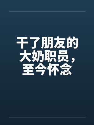 干了朋友的大奶职员，至今怀念