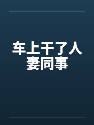 车上干了人妻同事 车上干了人妻同事