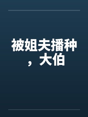 被姐夫播种,大伯 被姐夫播种,大伯