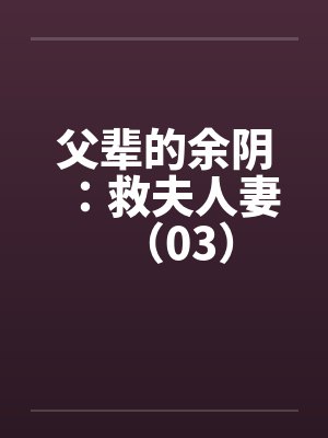 父辈的余阴:救夫人妻(03) 父辈的余阴:救夫人妻(03)