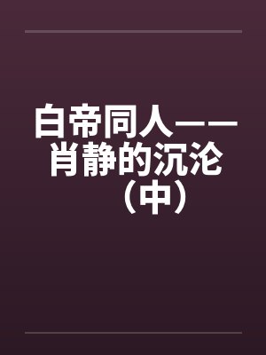 白帝同人——肖静的沉沦(中) 白帝同人——肖静的沉沦(中)