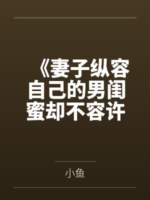 《妻子纵容自己的男闺蜜却不容许丈夫有女同事》 《妻子纵容自己的男闺蜜却不容许丈夫有女同事》