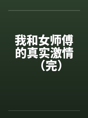 我和女师傅的真实激情(完) 我和女师傅的真实激情(完)