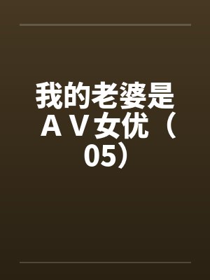 我的老婆是ＡＶ女优（05）