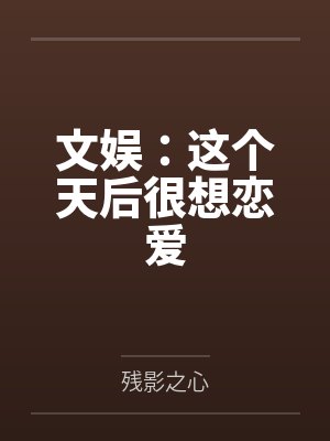 苏白余怜星文娱:这个天后很想恋爱 苏白余怜星文娱:这个天后很想恋爱