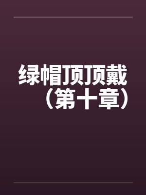 绿帽顶顶戴(第十章) 绿帽顶顶戴(第十章)