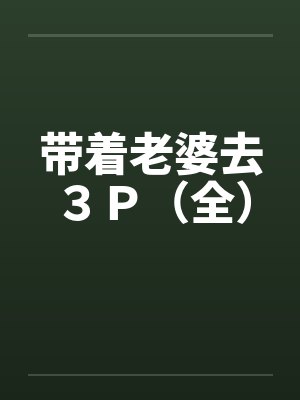 带着老婆去3P(全) 带着老婆去3P(全)