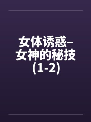 女体诱惑–女神的秘技(1-2) 女体诱惑–女神的秘技(1-2)
