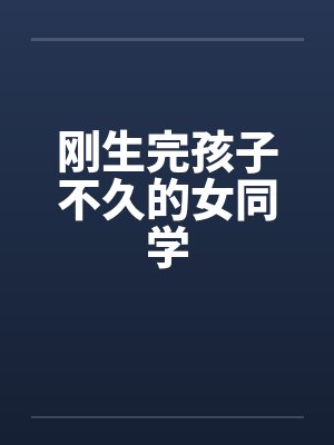 刚生完孩子不久的女同学 刚生完孩子不久的女同学
