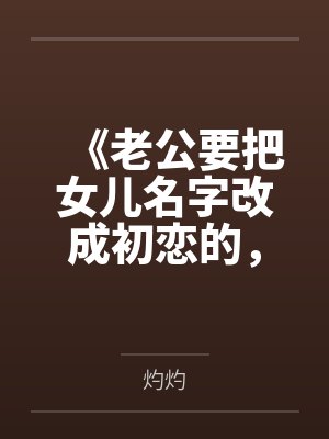 《老公要把女儿名字改成初恋的,我当场去父留子》 《老公要把女儿名字改成初恋的,我当场去父留子》